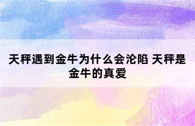 天秤遇到金牛为什么会沦陷 天秤是金牛的真爱